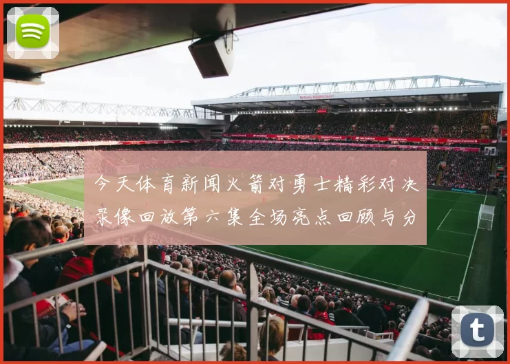 今天体育新闻火箭对勇士精彩对决录像回放第六集全场亮点回顾与分析