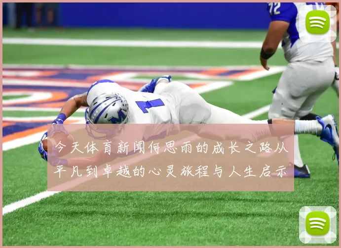 今天体育新闻何思雨的成长之路从平凡到卓越的心灵旅程与人生启示