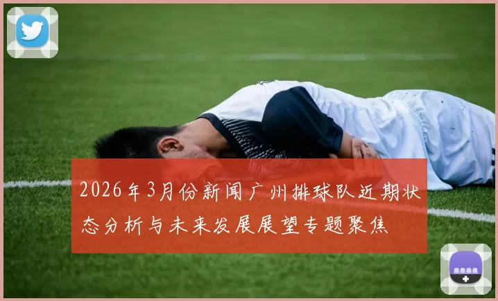 2026年3月份新闻广州排球队近期状态分析与未来发展展望专题聚焦