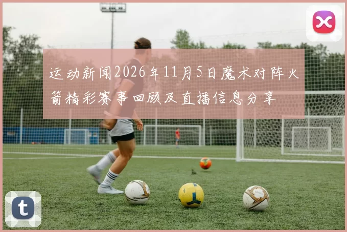 运动新闻2026年11月5日魔术对阵火箭精彩赛事回顾及直播信息分享